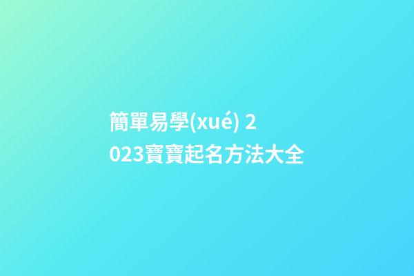 簡單易學(xué) 2023寶寶起名方法大全